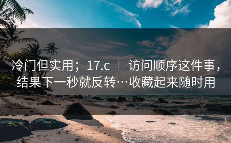 冷门但实用；17.c ｜ 访问顺序这件事，结果下一秒就反转…收藏起来随时用  第1张
