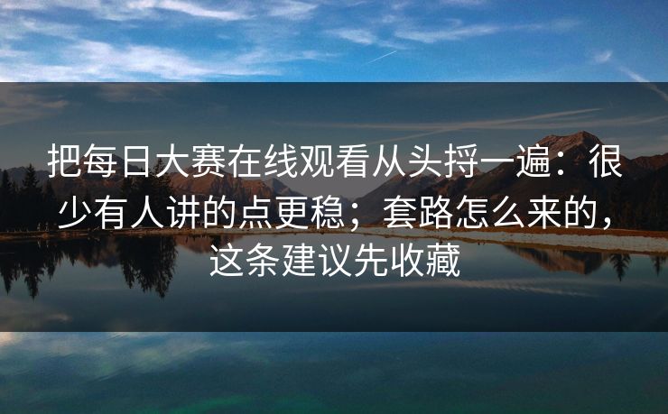 把每日大赛在线观看从头捋一遍：很少有人讲的点更稳；套路怎么来的，这条建议先收藏