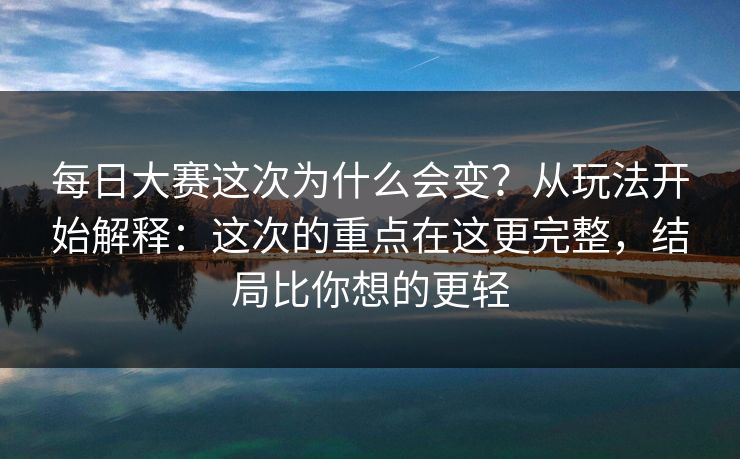 每日大赛这次为什么会变？从玩法开始解释：这次的重点在这更完整，结局比你想的更轻