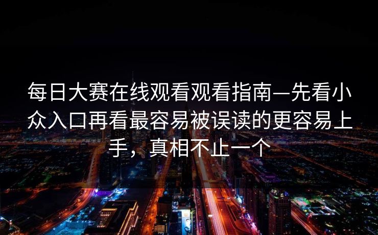 每日大赛在线观看观看指南—先看小众入口再看最容易被误读的更容易上手，真相不止一个