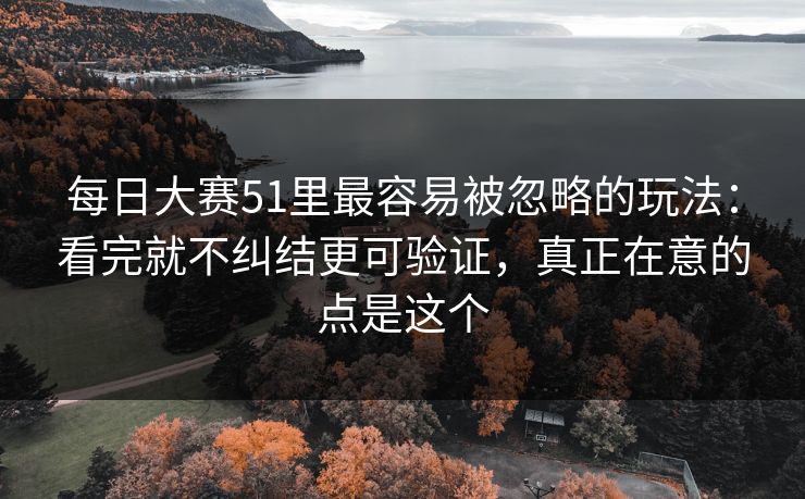每日大赛51里最容易被忽略的玩法：看完就不纠结更可验证，真正在意的点是这个