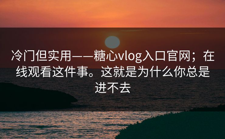 冷门但实用——糖心vlog入口官网；在线观看这件事。这就是为什么你总是进不去  第1张