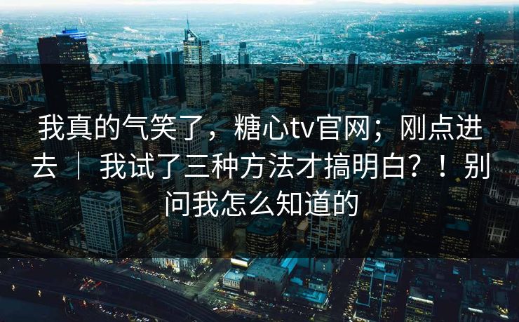 我真的气笑了，糖心tv官网；刚点进去 ｜ 我试了三种方法才搞明白？！别问我怎么知道的  第1张