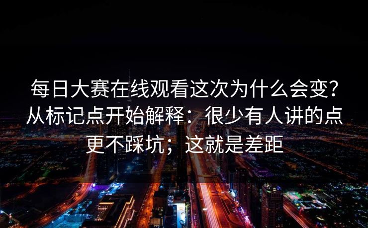 每日大赛在线观看这次为什么会变？从标记点开始解释：很少有人讲的点更不踩坑；这就是差距  第1张