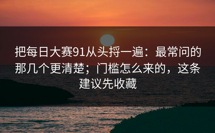 把每日大赛91从头捋一遍：最常问的那几个更清楚；门槛怎么来的，这条建议先收藏  第1张