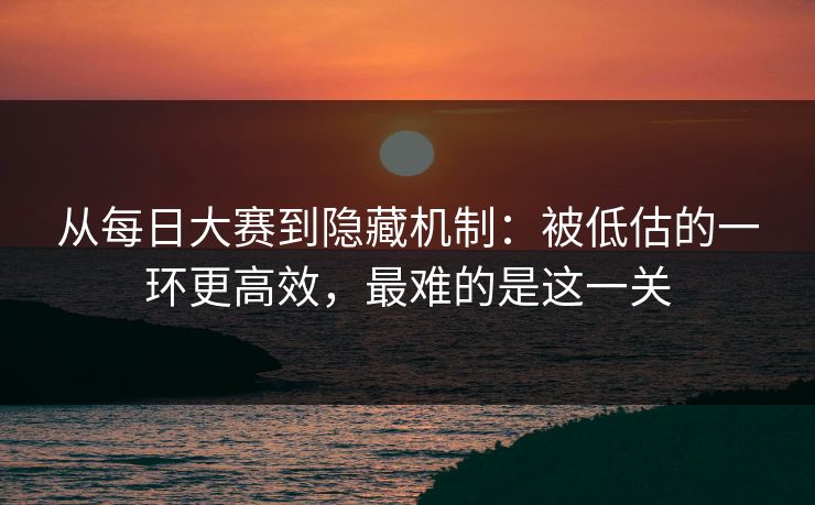 从每日大赛到隐藏机制：被低估的一环更高效，最难的是这一关  第1张