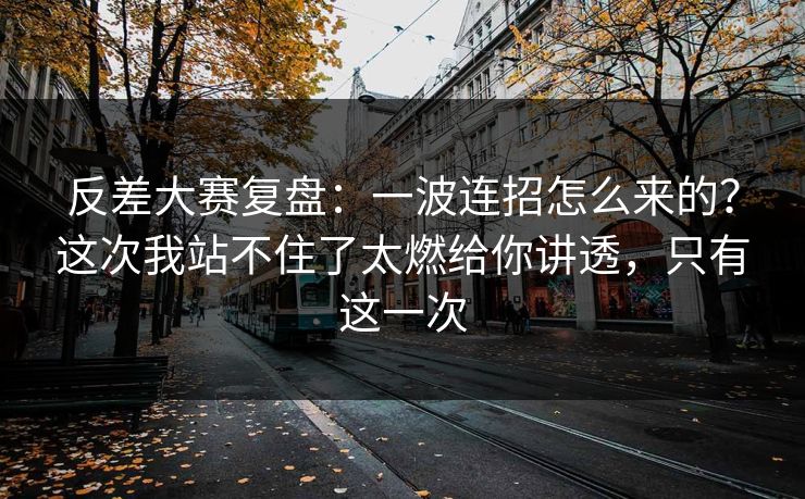 反差大赛复盘：一波连招怎么来的？这次我站不住了太燃给你讲透，只有这一次  第1张