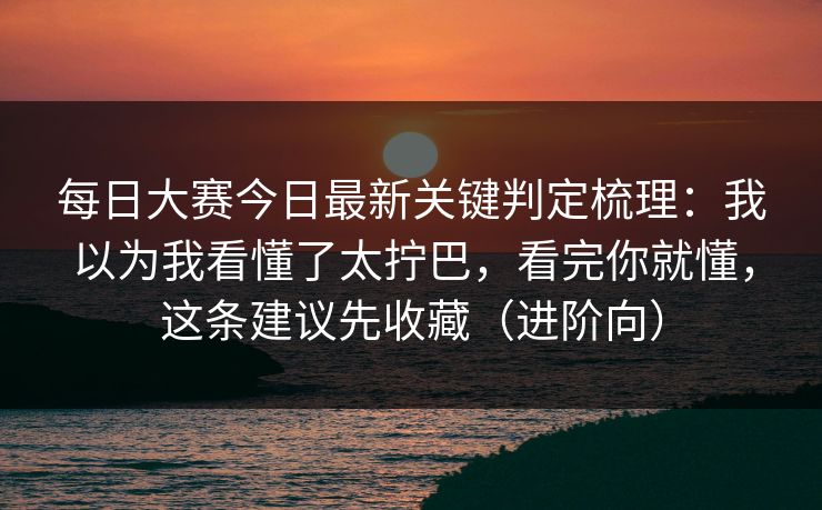 每日大赛今日最新关键判定梳理：我以为我看懂了太拧巴，看完你就懂，这条建议先收藏（进阶向）  第1张