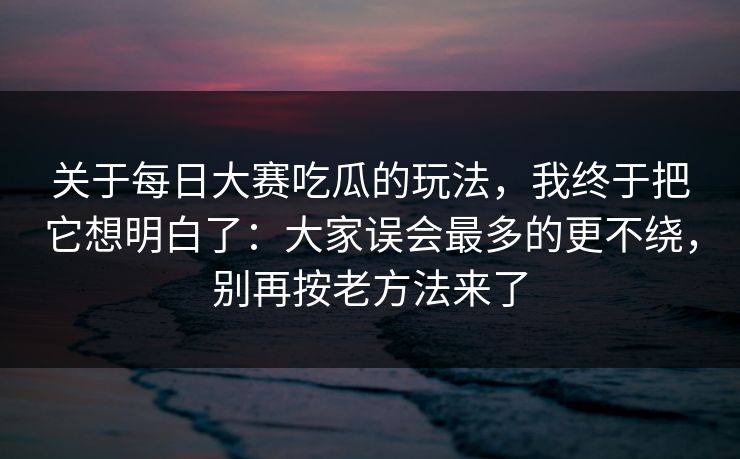 关于每日大赛吃瓜的玩法，我终于把它想明白了：大家误会最多的更不绕，别再按老方法来了  第1张