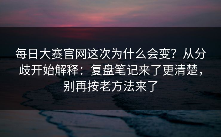 每日大赛官网这次为什么会变？从分歧开始解释：复盘笔记来了更清楚，别再按老方法来了  第1张