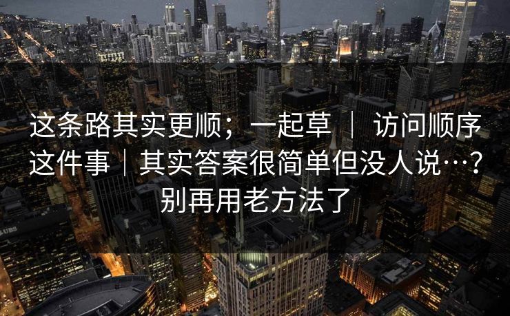 这条路其实更顺；一起草 ｜ 访问顺序这件事｜其实答案很简单但没人说…？别再用老方法了  第1张