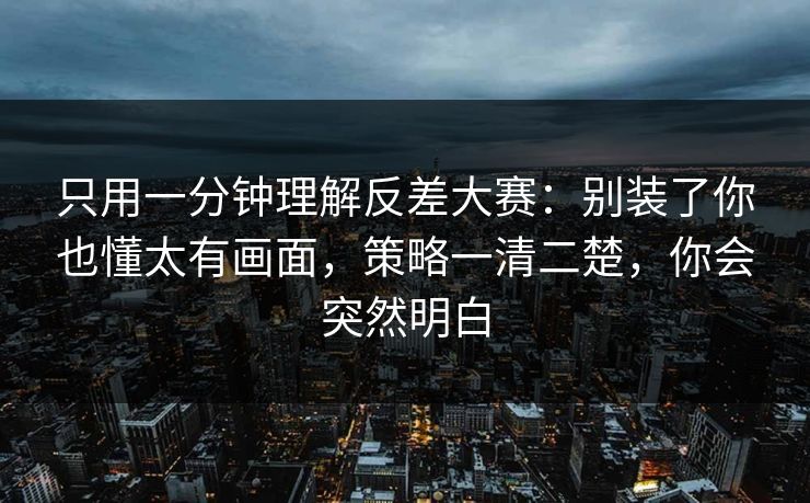 只用一分钟理解反差大赛：别装了你也懂太有画面，策略一清二楚，你会突然明白  第1张
