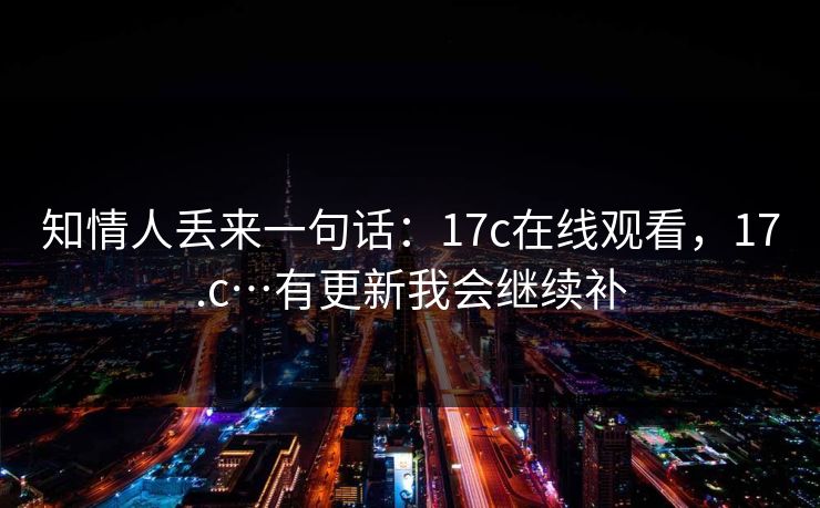 知情人丢来一句话：17c在线观看，17.c…有更新我会继续补  第1张