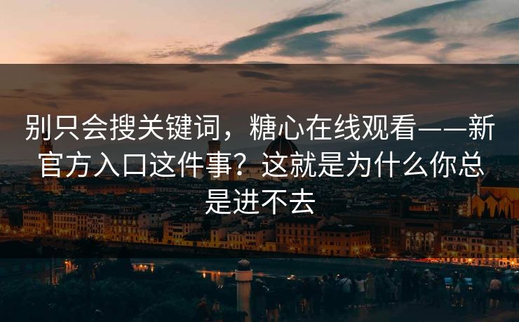 别只会搜关键词，糖心在线观看——新官方入口这件事？这就是为什么你总是进不去  第1张