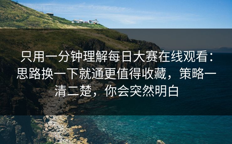 只用一分钟理解每日大赛在线观看：思路换一下就通更值得收藏，策略一清二楚，你会突然明白