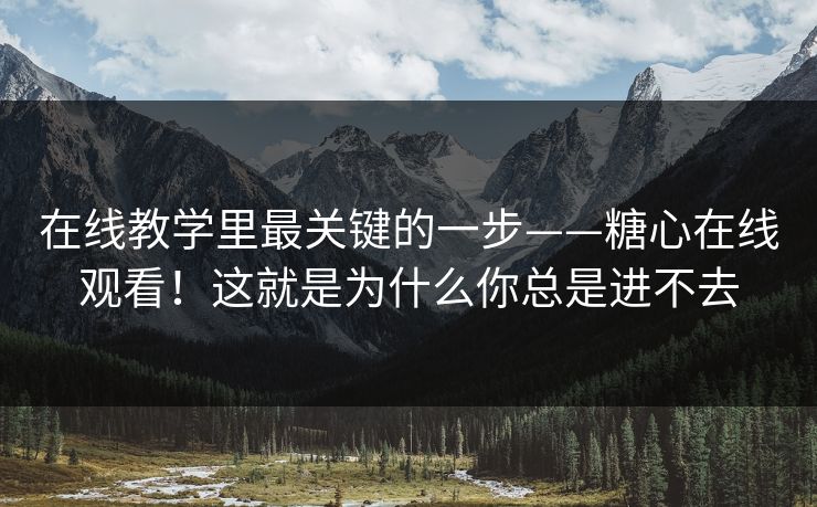 在线教学里最关键的一步——糖心在线观看！这就是为什么你总是进不去