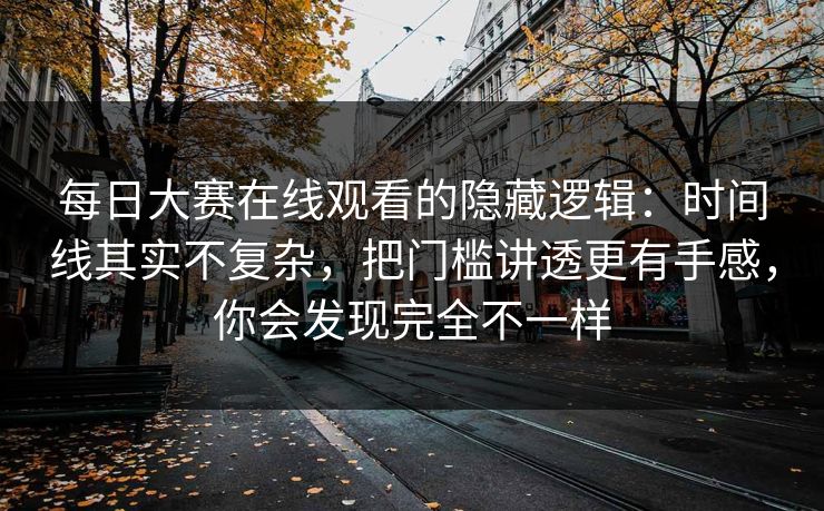 每日大赛在线观看的隐藏逻辑：时间线其实不复杂，把门槛讲透更有手感，你会发现完全不一样