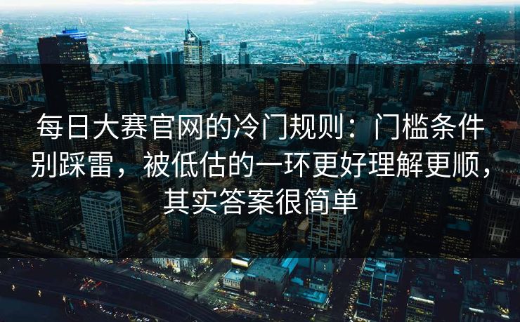 每日大赛官网的冷门规则:门槛条件别踩雷,被低估的一环更好理解更顺,其实答案很简单