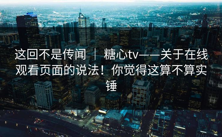 这回不是传闻 | 糖心tv——关于在线观看页面的说法!你觉得这算不算实锤 第1张 这回不是传闻 | 糖心tv——关于在线观看页面的说法!你觉得这算不算实锤 第1张