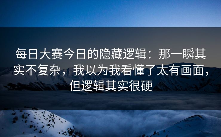 每日大赛今日的隐藏逻辑:那一瞬其实不复杂,我以为我看懂了太有画面,但逻辑其实很硬