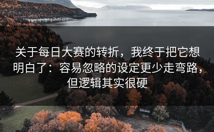关于每日大赛的转折,我终于把它想明白了:容易忽略的设定更少走弯路,但逻辑其实很硬