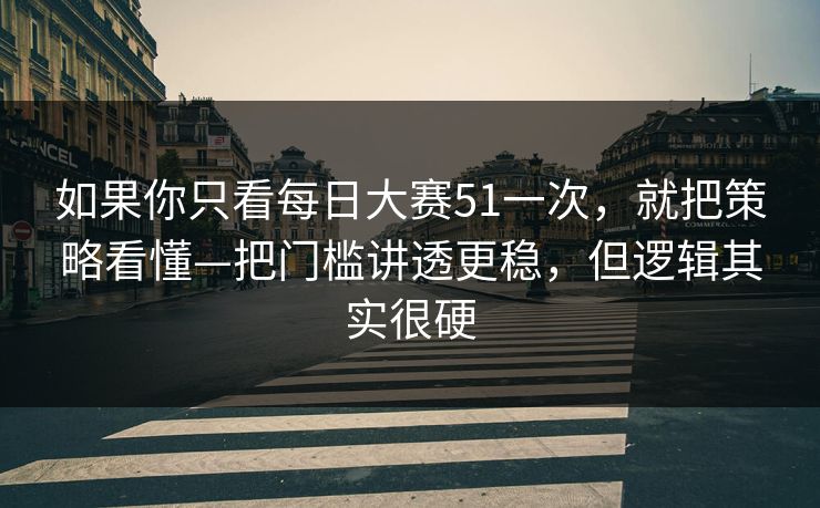 如果你只看每日大赛51一次,就把策略看懂—把门槛讲透更稳,但逻辑其实很硬