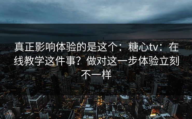 真正影响体验的是这个:糖心tv:在线教学这件事?做对这一步体验立刻不一样